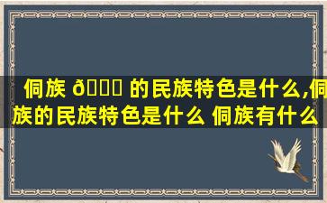 侗族 🐟 的民族特色是什么,侗族的民族特色是什么 侗族有什么特点